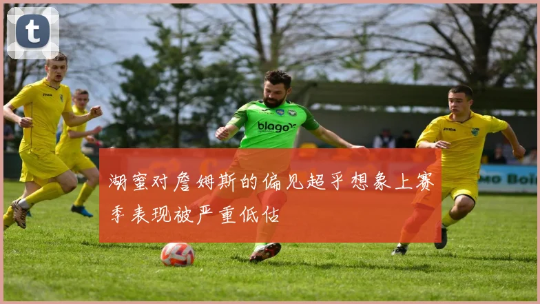 湖蜜对詹姆斯的偏见超乎想象上赛季表现被严重低估