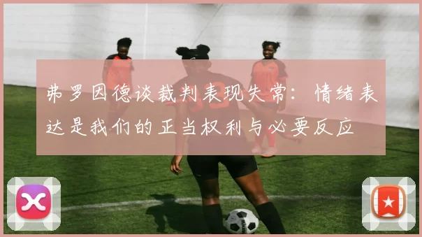 弗罗因德谈裁判表现失常：情绪表达是我们的正当权利与必要反应