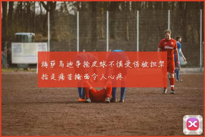 梅萨乌迪争抢皮球不慎受伤被担架抬走痛苦掩面令人心疼