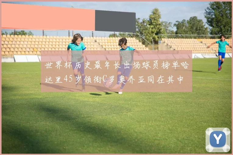 世界杯历史最年长出场球员榜单哈达里45岁领衔C罗奥乔亚同在其中