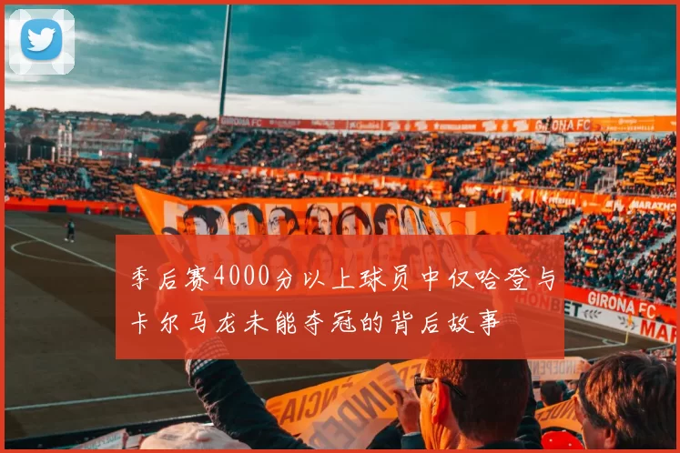 季后赛4000分以上球员中仅哈登与卡尔马龙未能夺冠的背后故事