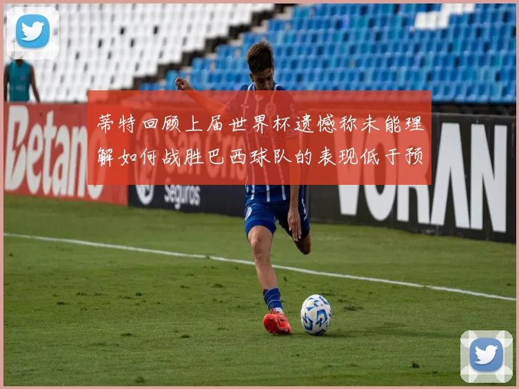 蒂特回顾上届世界杯遗憾称未能理解如何战胜巴西球队的表现低于预期