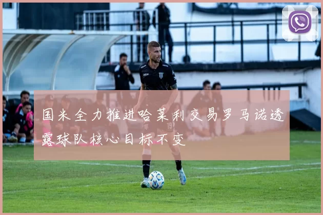 国米全力推进哈莱利交易罗马诺透露球队核心目标不变