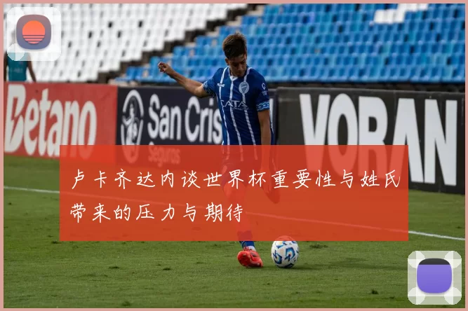 卢卡齐达内谈世界杯重要性与姓氏带来的压力与期待