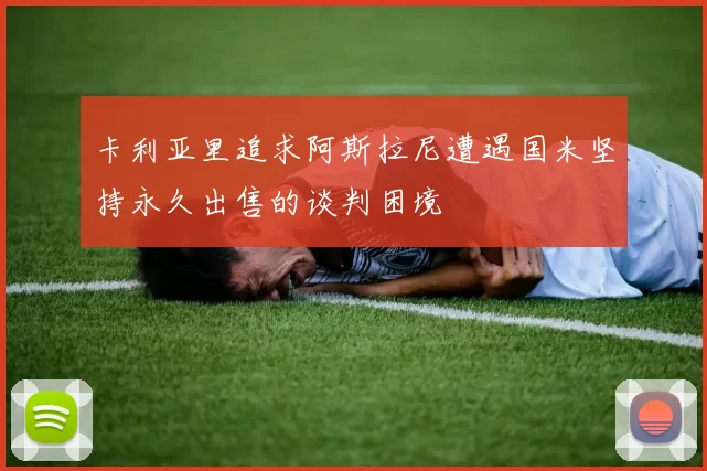 卡利亚里追求阿斯拉尼遭遇国米坚持永久出售的谈判困境