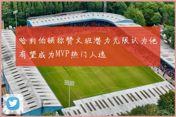 哈利伯顿称赞文班潜力无限认为他有望成为MVP热门人选