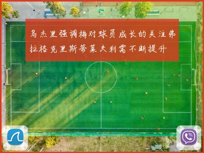 乌杰里强调梅对球员成长的关注弗拉格克里斯蒂莱夫利需不断提升