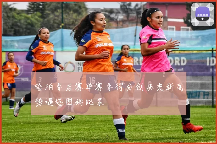 哈珀季后赛单赛季得分创历史新高势逼塔图姆纪录