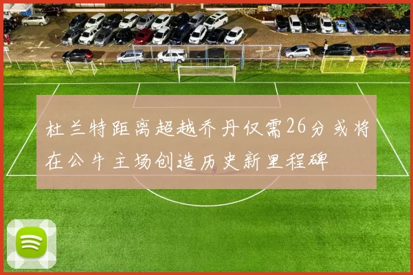杜兰特距离超越乔丹仅需26分或将在公牛主场创造历史新里程碑