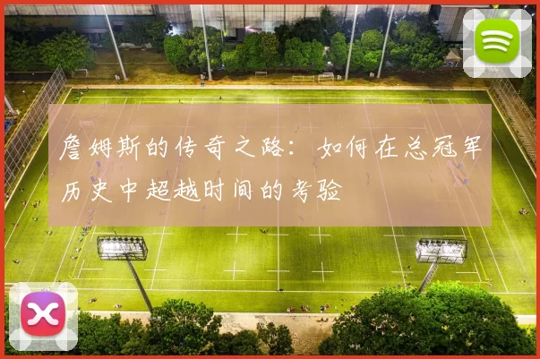詹姆斯的传奇之路：如何在总冠军历史中超越时间的考验