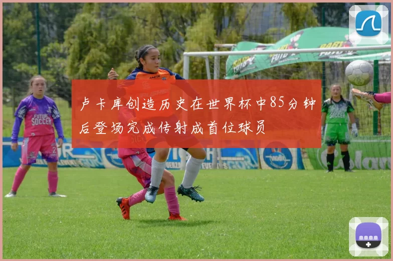 卢卡库创造历史在世界杯中85分钟后登场完成传射成首位球员
