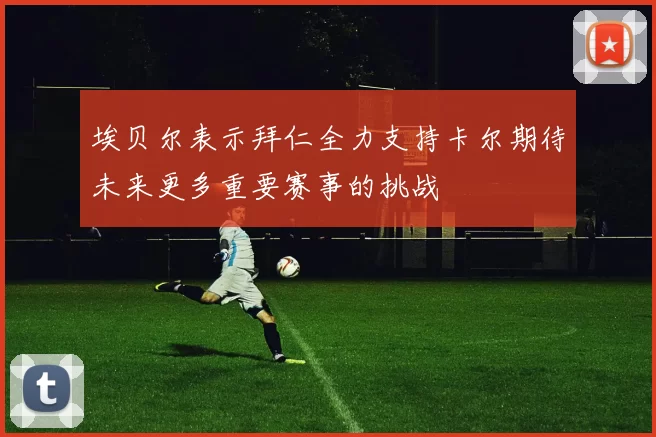 埃贝尔表示拜仁全力支持卡尔期待未来更多重要赛事的挑战