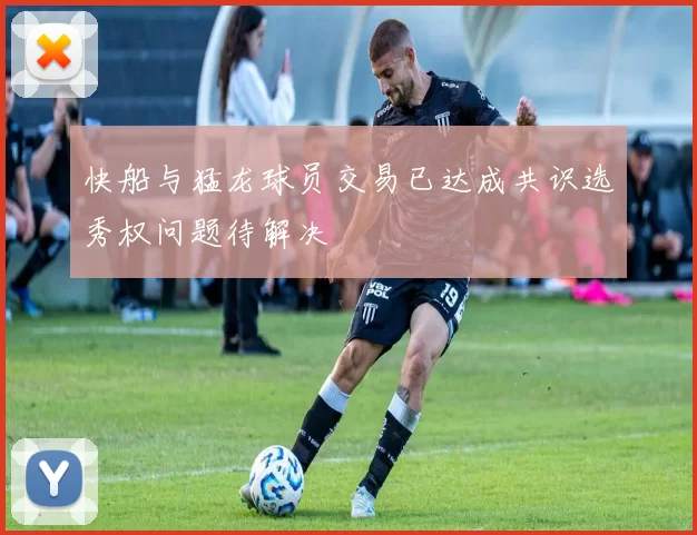 快船与猛龙球员交易已达成共识选秀权问题待解决