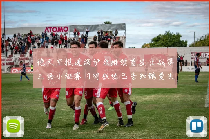 德天空报道诺伊尔继续首发出战第三场小组赛门将教练已告知鲍曼决定