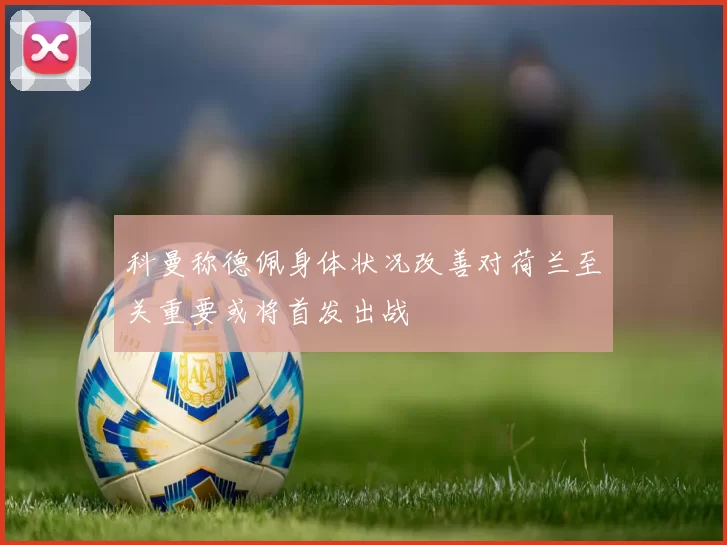 科曼称德佩身体状况改善对荷兰至关重要或将首发出战