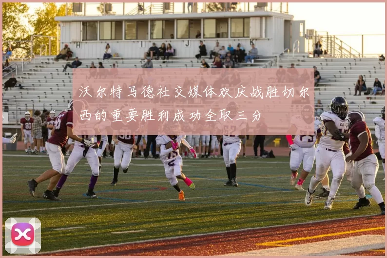 沃尔特马德社交媒体欢庆战胜切尔西的重要胜利成功全取三分