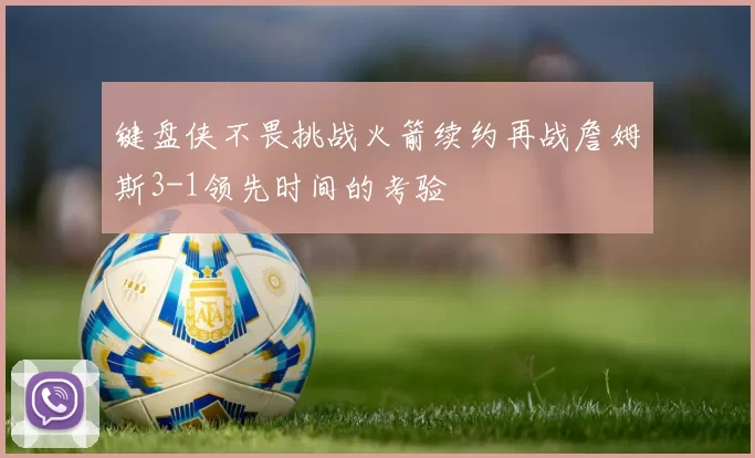 键盘侠不畏挑战火箭续约再战詹姆斯3-1领先时间的考验