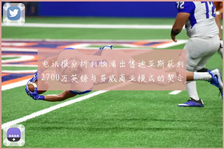 电讯报分析利物浦出售迪亚斯获利2700万英镑与芬威商业模式的契合