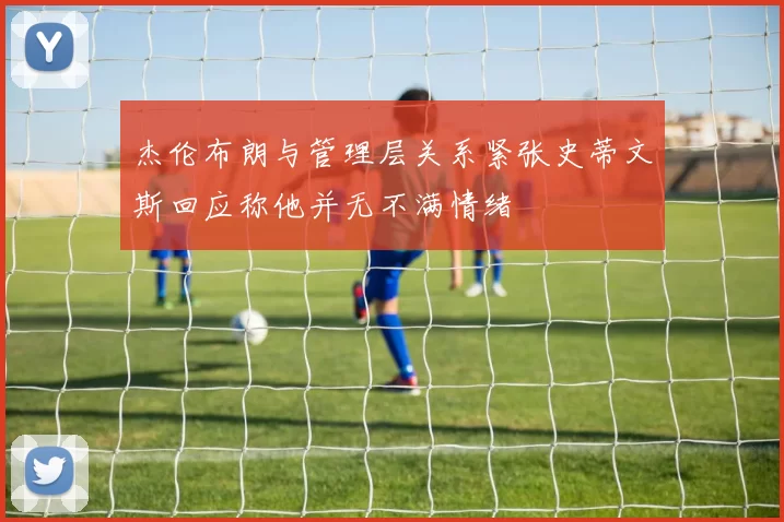 杰伦布朗与管理层关系紧张史蒂文斯回应称他并无不满情绪