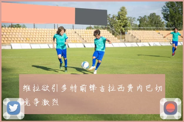 维拉欲引多特前锋吉拉西费内巴切竞争激烈