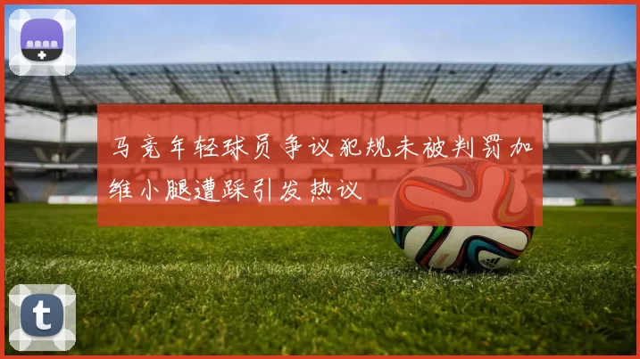 马竞年轻球员争议犯规未被判罚加维小腿遭踩引发热议