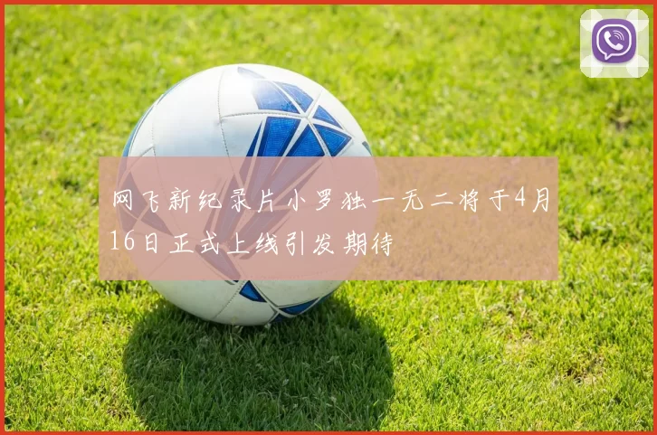 网飞新纪录片小罗独一无二将于4月16日正式上线引发期待