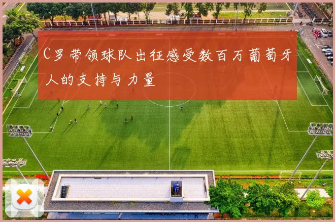 C罗带领球队出征感受数百万葡萄牙人的支持与力量