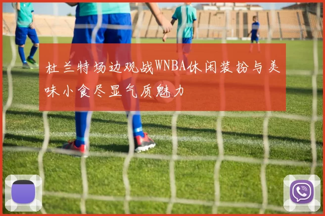 杜兰特场边观战WNBA休闲装扮与美味小食尽显气质魅力