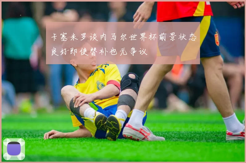 卡塞米罗谈内马尔世界杯前景状态良好即使替补也无争议