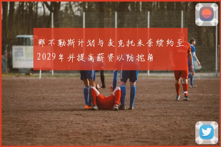那不勒斯计划与麦克托米奈续约至2029年并提高薪资以防挖角