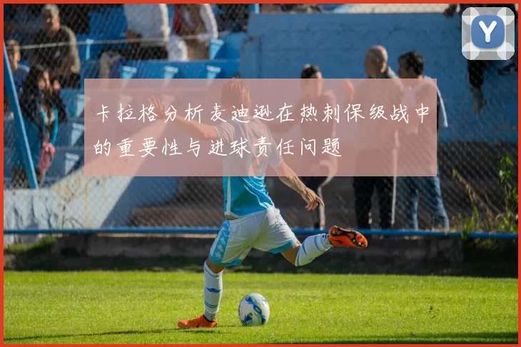 卡拉格分析麦迪逊在热刺保级战中的重要性与进球责任问题
