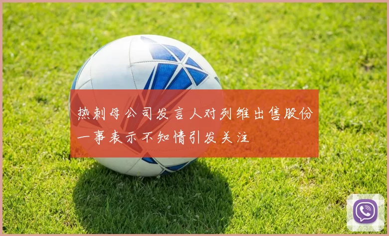 热刺母公司发言人对列维出售股份一事表示不知情引发关注
