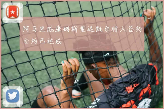 阿马里威廉姆斯重返凯尔特人签约合约已达成