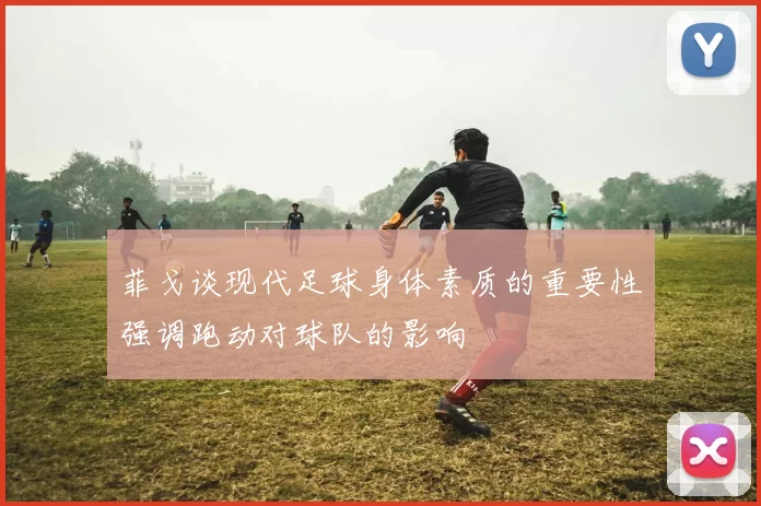 菲戈谈现代足球身体素质的重要性强调跑动对球队的影响