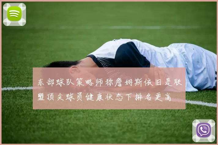 东部球队策略师称詹姆斯依旧是联盟顶尖球员健康状态下排名更高