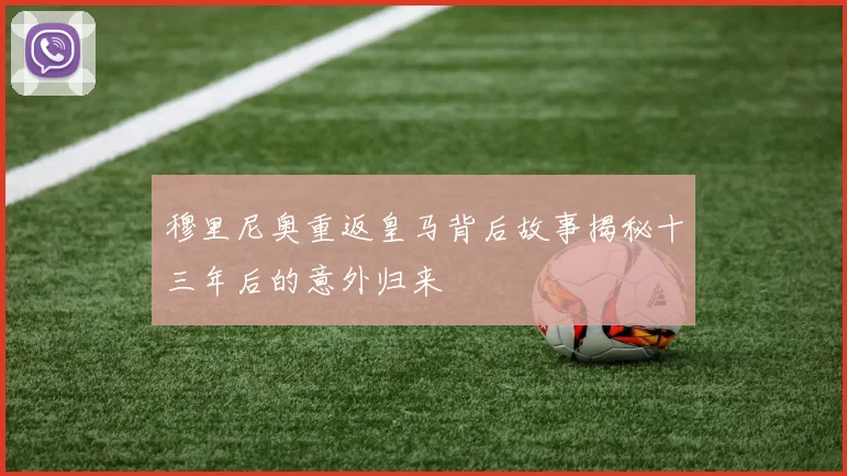 穆里尼奥重返皇马背后故事揭秘十三年后的意外归来