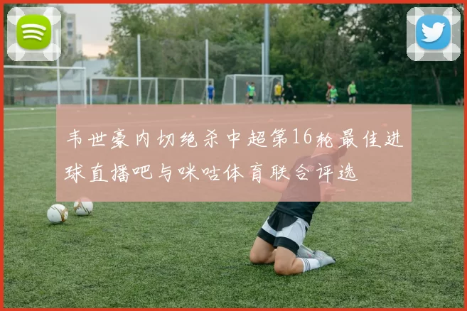 韦世豪内切绝杀中超第16轮最佳进球直播吧与咪咕体育联合评选