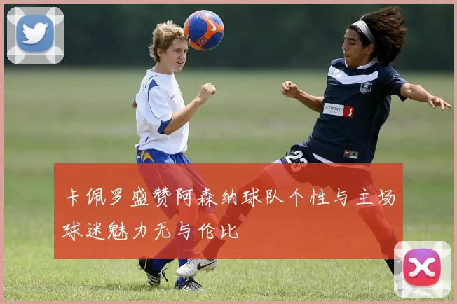 卡佩罗盛赞阿森纳球队个性与主场球迷魅力无与伦比