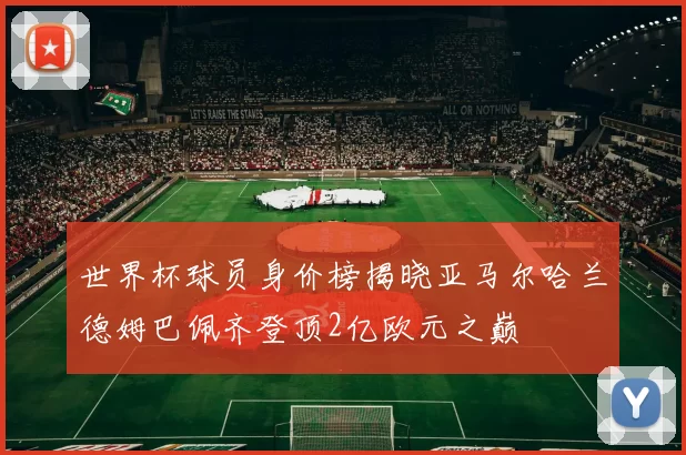 世界杯球员身价榜揭晓亚马尔哈兰德姆巴佩齐登顶2亿欧元之巅