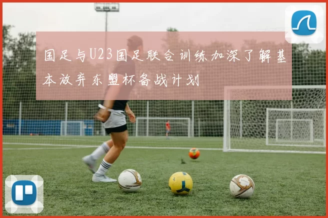 国足与U23国足联合训练加深了解基本放弃东盟杯备战计划