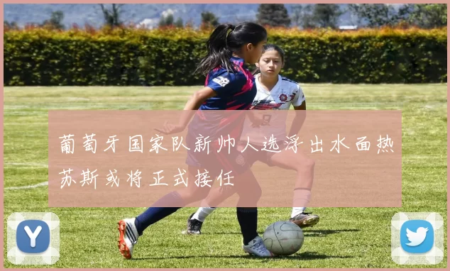 葡萄牙国家队新帅人选浮出水面热苏斯或将正式接任